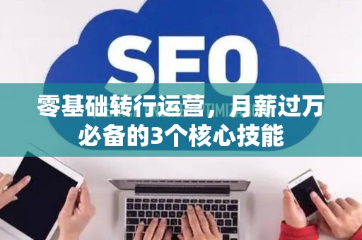 零基础转行运营，月薪过万必备的3个核心技能