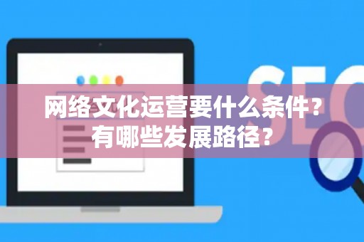 网络文化运营要什么条件？有哪些发展路径？