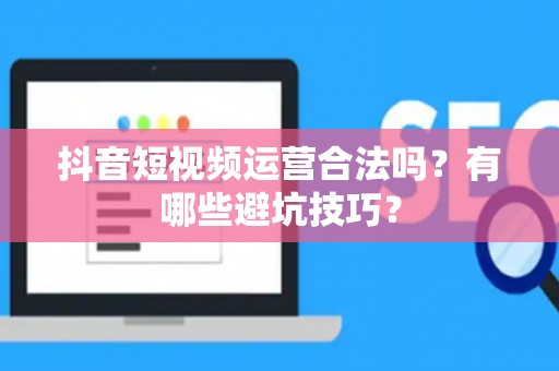 抖音短视频运营合法吗？有哪些避坑技巧？