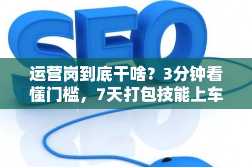 运营岗到底干啥？3分钟看懂门槛，7天打包技能上车！