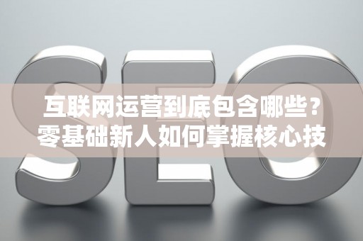 互联网运营到底包含哪些？零基础新人如何掌握核心技巧？